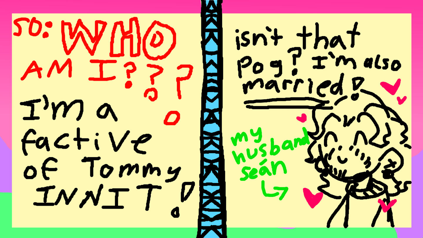 So who am I?? I'm a factive of Tommyinnit!! isn't that pog? I'm also Married!!